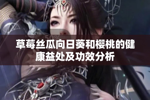 草莓丝瓜向日葵和樱桃的健康益处及功效分析