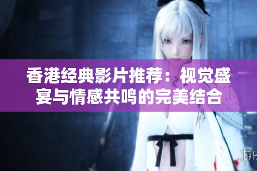 香港经典影片推荐：视觉盛宴与情感共鸣的完美结合