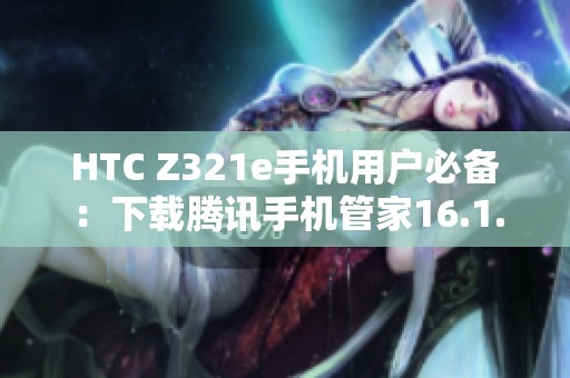 HTC Z321e手机用户必备：下载腾讯手机管家16.1.15版本