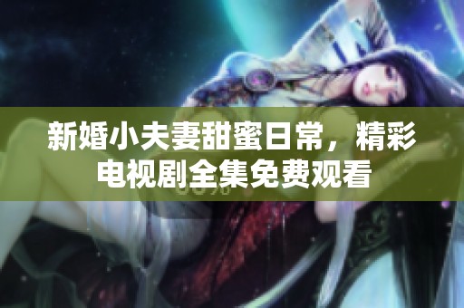 新婚小夫妻甜蜜日常，精彩电视剧全集免费观看