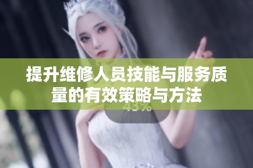 提升维修人员技能与服务质量的有效策略与方法