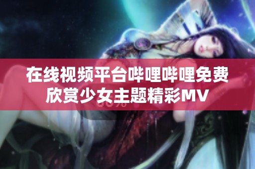 在线视频平台哔哩哔哩免费欣赏少女主题精彩MV