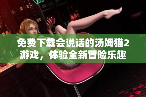 免费下载会说话的汤姆猫2游戏，体验全新冒险乐趣