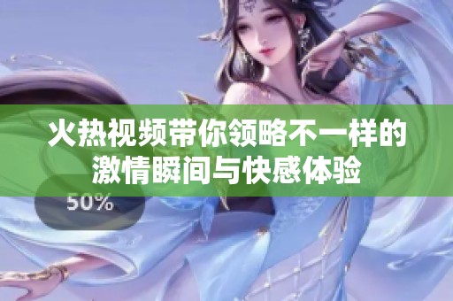 火热视频带你领略不一样的激情瞬间与快感体验
