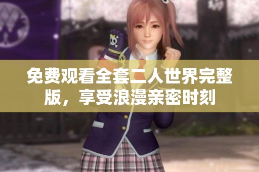 免费观看全套二人世界完整版，享受浪漫亲密时刻