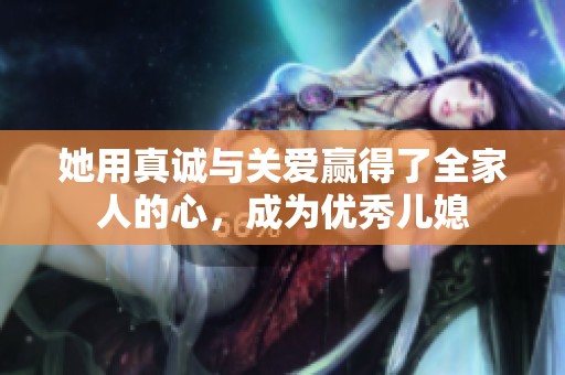 她用真诚与关爱赢得了全家人的心，成为优秀儿媳