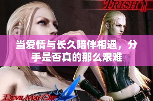 当爱情与长久陪伴相遇，分手是否真的那么艰难