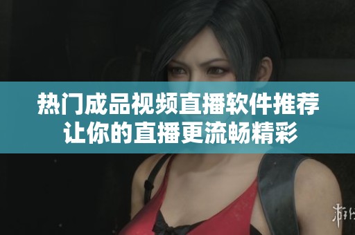热门成品视频直播软件推荐 让你的直播更流畅精彩