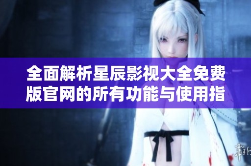 全面解析星辰影视大全免费版官网的所有功能与使用指南