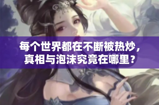 每个世界都在不断被热炒，真相与泡沫究竟在哪里？