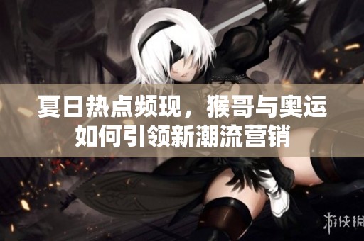 夏日热点频现，猴哥与奥运如何引领新潮流营销