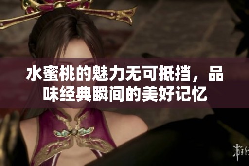 水蜜桃的魅力无可抵挡，品味经典瞬间的美好记忆