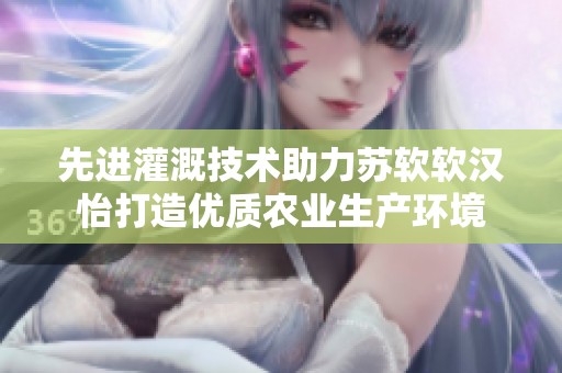 先进灌溉技术助力苏软软汉怡打造优质农业生产环境