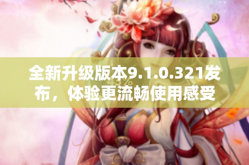 全新升级版本9.1.0.321发布，体验更流畅使用感受