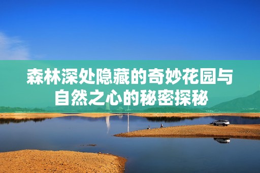 森林深处隐藏的奇妙花园与自然之心的秘密探秘