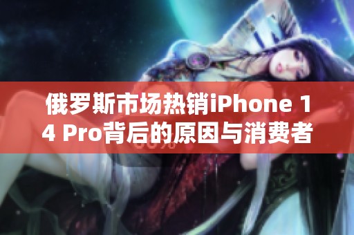俄罗斯市场热销iPhone 14 Pro背后的原因与消费者反馈