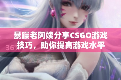 暴躁老阿姨分享CSGO游戏技巧，助你提高游戏水平