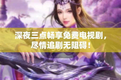 深夜三点畅享免费电视剧，尽情追剧无阻碍！