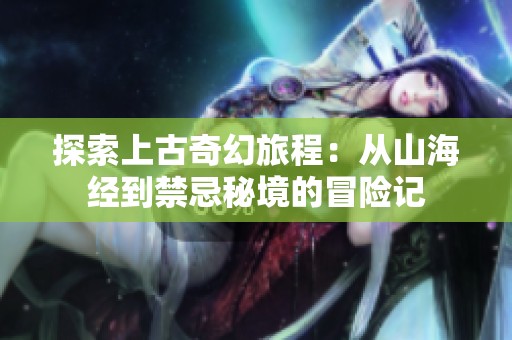 探索上古奇幻旅程：从山海经到禁忌秘境的冒险记