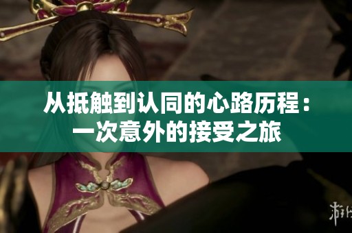 从抵触到认同的心路历程：一次意外的接受之旅