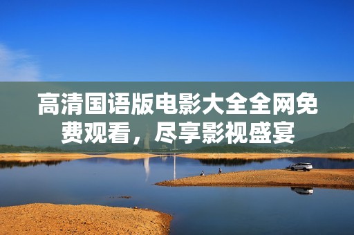 高清国语版电影大全全网免费观看，尽享影视盛宴