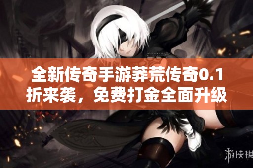 全新传奇手游莽荒传奇0.1折来袭，免费打金全面升级