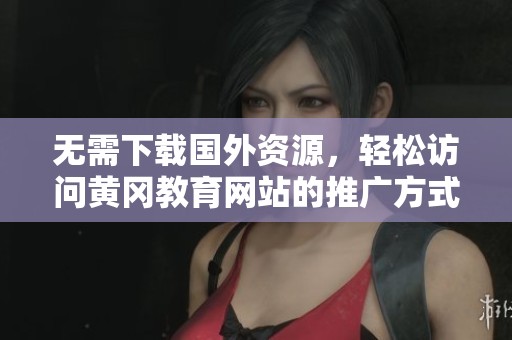 无需下载国外资源，轻松访问黄冈教育网站的推广方式