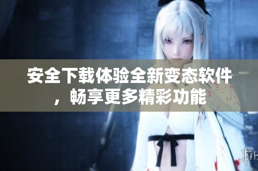 安全下载体验全新变态软件，畅享更多精彩功能