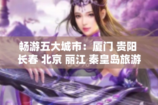 畅游五大城市：厦门 贵阳 长春 北京 丽江 秦皇岛旅游问答大揭秘