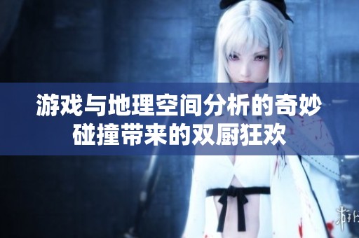 游戏与地理空间分析的奇妙碰撞带来的双厨狂欢