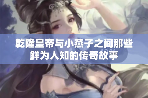 乾隆皇帝与小燕子之间那些鲜为人知的传奇故事