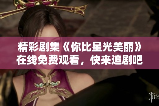 精彩剧集《你比星光美丽》在线免费观看，快来追剧吧