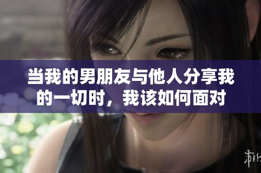 当我的男朋友与他人分享我的一切时，我该如何面对