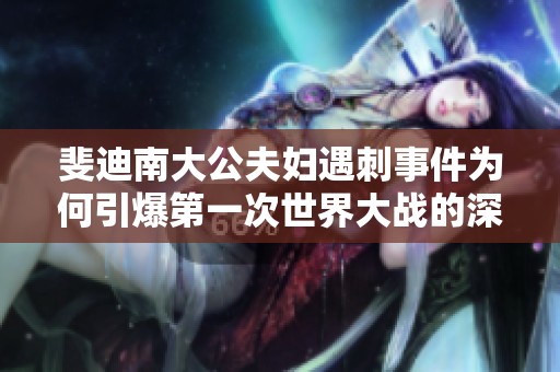 斐迪南大公夫妇遇刺事件为何引爆第一次世界大战的深层原因解析