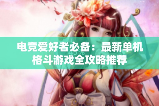 电竞爱好者必备：最新单机格斗游戏全攻略推荐
