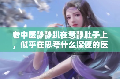 老中医静静趴在慧静肚子上，似乎在思考什么深邃的医理