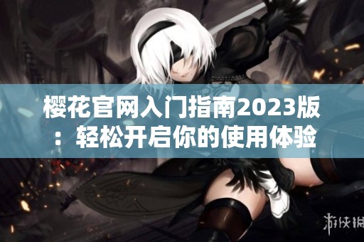 樱花官网入门指南2023版：轻松开启你的使用体验