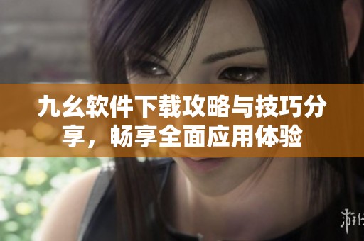 九幺软件下载攻略与技巧分享，畅享全面应用体验