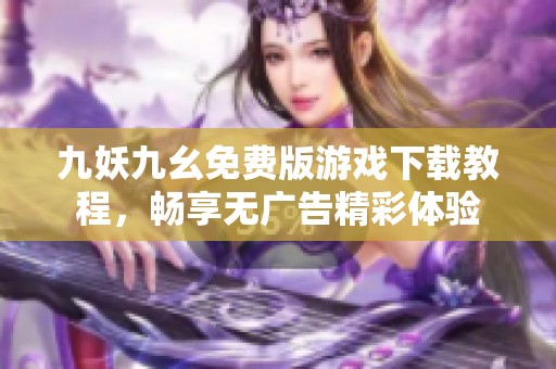 九妖九幺免费版游戏下载教程，畅享无广告精彩体验