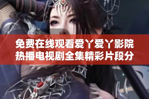 免费在线观看爱丫爱丫影院热播电视剧全集精彩片段分享