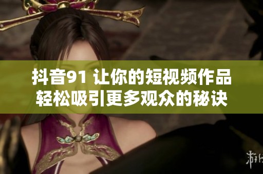 抖音91 让你的短视频作品轻松吸引更多观众的秘诀