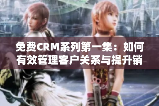 免费CRM系列第一集：如何有效管理客户关系与提升销售业绩