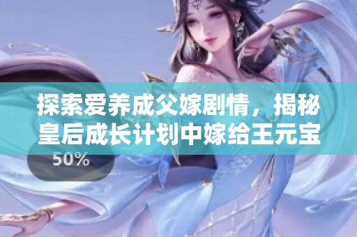 探索爱养成父嫁剧情，揭秘皇后成长计划中嫁给王元宝的攻略与结局解析