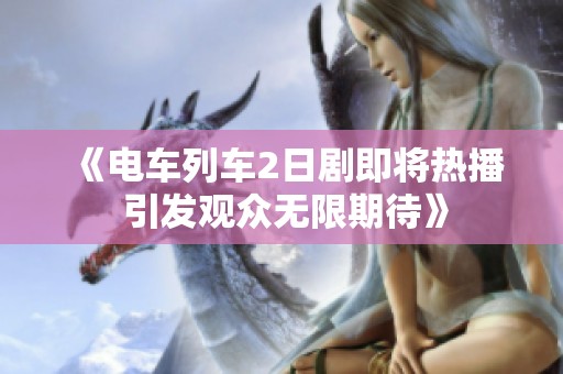 《电车列车2日剧即将热播 引发观众无限期待》
