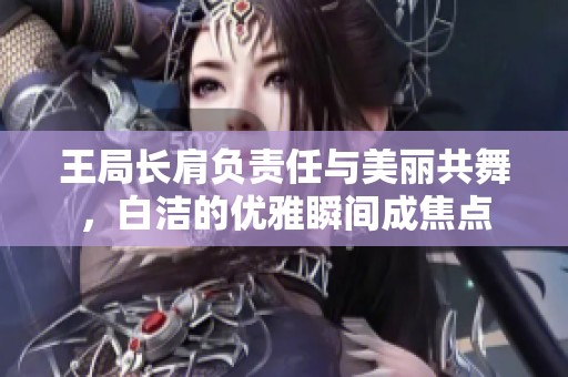王局长肩负责任与美丽共舞，白洁的优雅瞬间成焦点