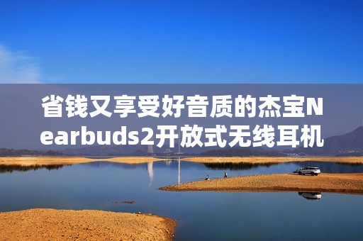 省钱又享受好音质的杰宝Nearbuds2开放式无线耳机推荐