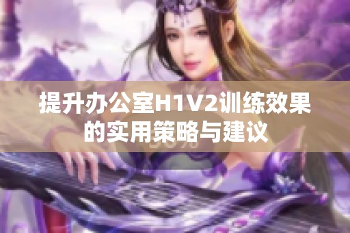 提升办公室H1V2训练效果的实用策略与建议