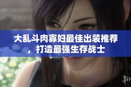 大乱斗肉寡妇最佳出装推荐，打造最强生存战士
