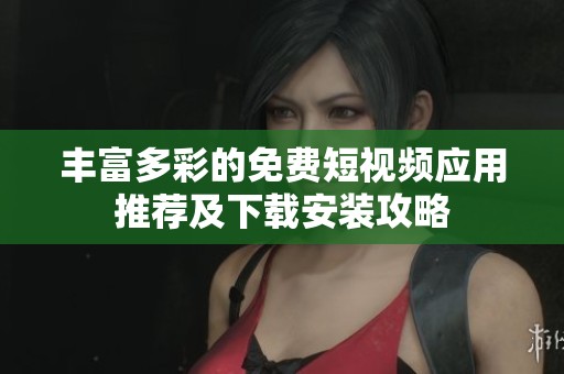 丰富多彩的免费短视频应用推荐及下载安装攻略