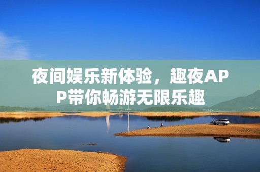 夜间娱乐新体验，趣夜APP带你畅游无限乐趣